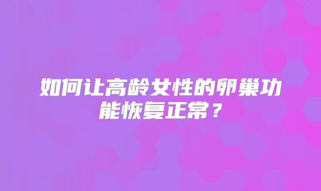 如何让高龄女性的卵巢功能恢复正常?