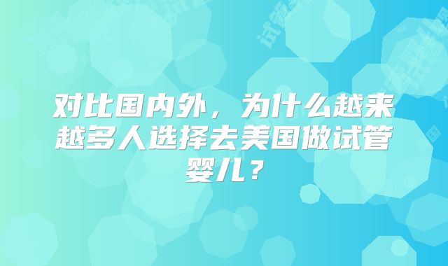 对比国内外，为什么越来越多人选择去美国做试管婴儿？