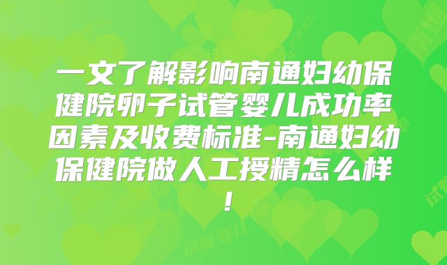 一文了解影响南通妇幼保健院卵子试管婴儿成功率因素及收费标准-南通妇幼保健院做人工授精怎么样！