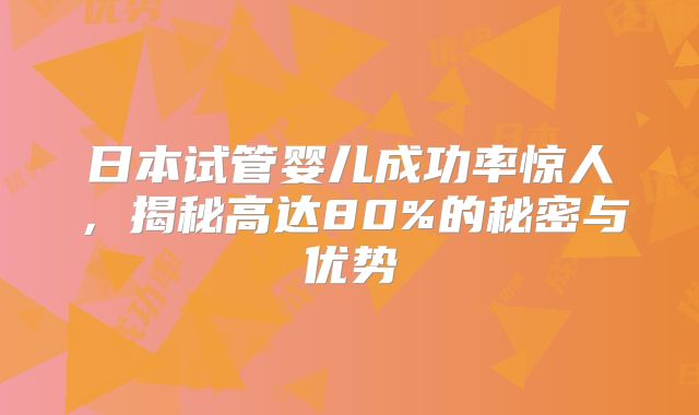 日本试管婴儿成功率惊人，揭秘高达80%的秘密与优势