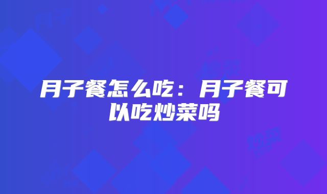 月子餐怎么吃:月子餐可以吃炒菜吗
