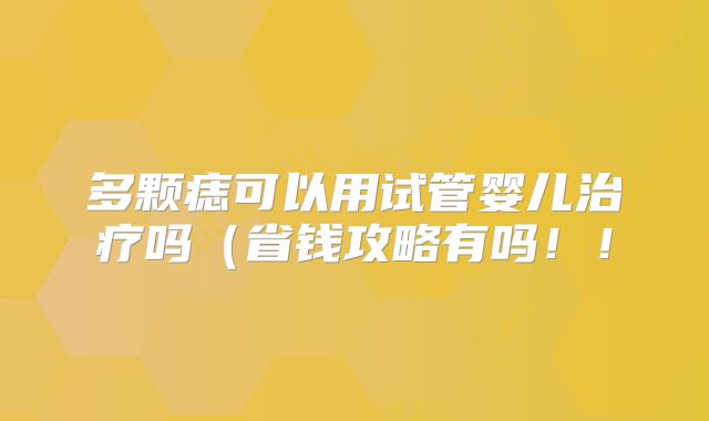多颗痣可以用试管婴儿治疗吗（省钱攻略有吗！！