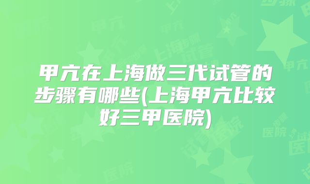 甲亢在上海做三代试管的步骤有哪些(上海甲亢比较好三甲医院)