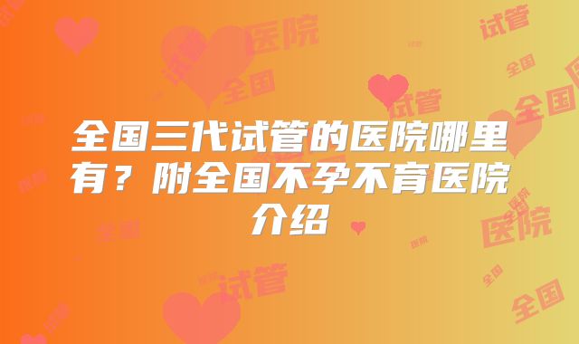全国三代试管的医院哪里有？附全国不孕不育医院介绍