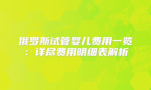 俄罗斯试管婴儿费用一览：详尽费用明细表解析