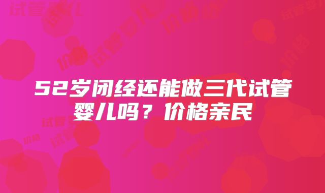 52岁闭经还能做三代试管婴儿吗？价格亲民