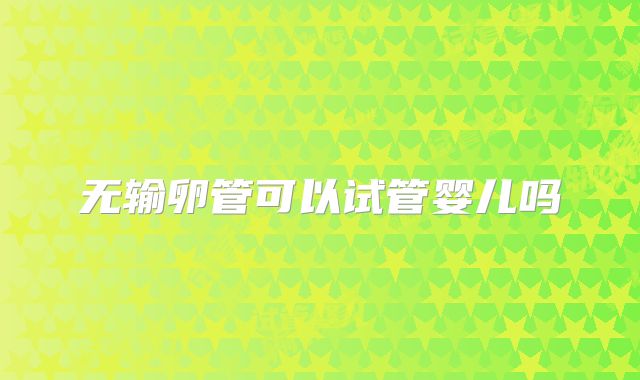 无输卵管可以试管婴儿吗