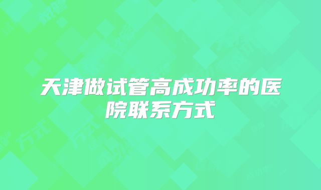 天津做试管高成功率的医院联系方式
