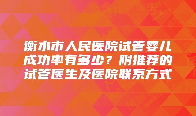 衡水市人民医院试管婴儿成功率有多少？附推荐的试管医生及医院联系方式