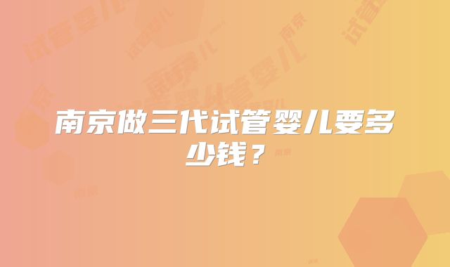 南京做三代试管婴儿要多少钱？