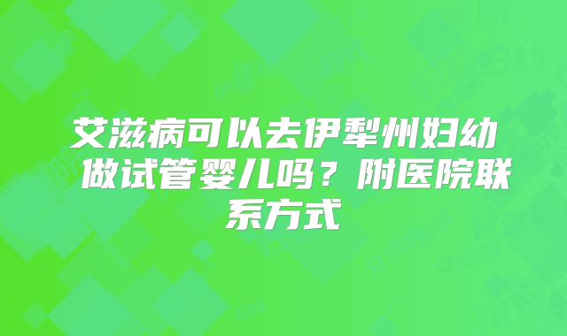 艾滋病可以去伊犁州妇幼 做试管婴儿吗？附医院联系方式