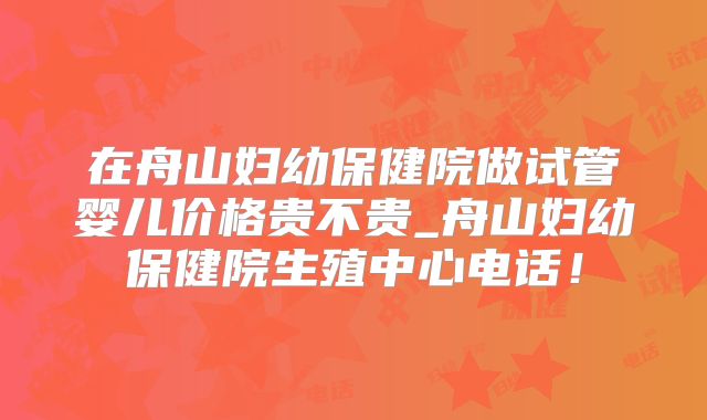 在舟山妇幼保健院做试管婴儿价格贵不贵_舟山妇幼保健院生殖中心电话！