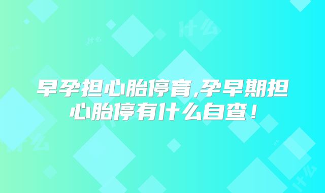 早孕担心胎停育,孕早期担心胎停有什么自查!