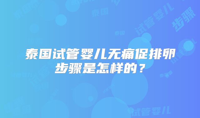 泰国试管婴儿无痛促排卵步骤是怎样的？