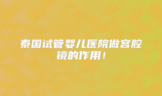 泰国试管婴儿医院做宫腔镜的作用！