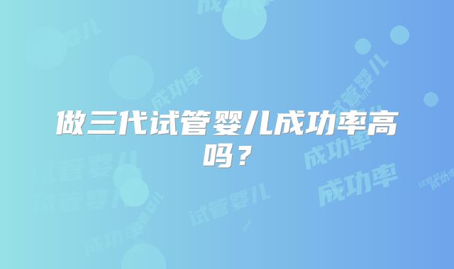 做三代试管婴儿成功率高吗?