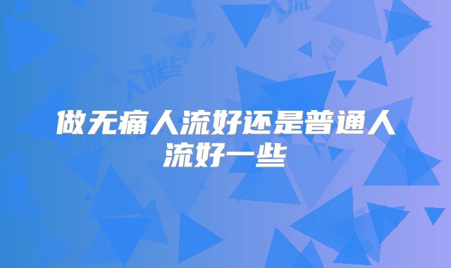 做无痛人流好还是普通人流好一些