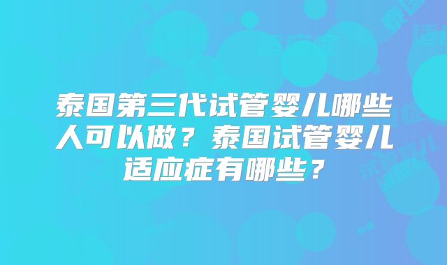 泰国第三代试管婴儿哪些人可以做？泰国试管婴儿适应症有哪些？