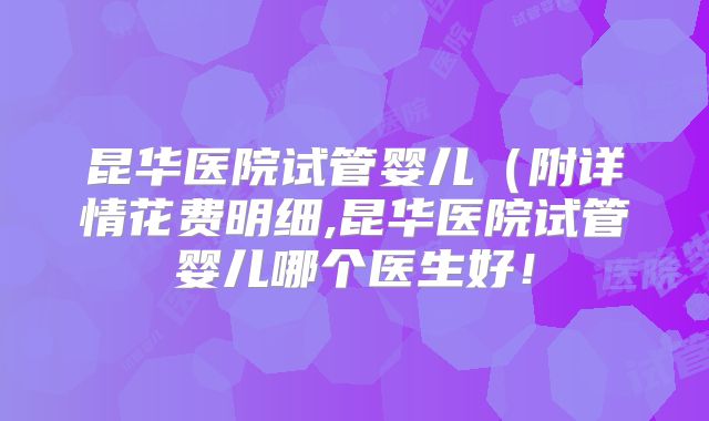 昆华医院试管婴儿(附详情花费明细,昆华医院试管婴儿哪个医生好!