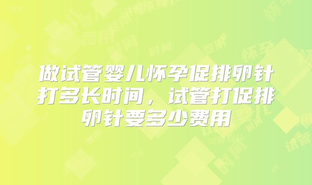 做试管婴儿怀孕促排卵针打多长时间，试管打促排卵针要多少费用