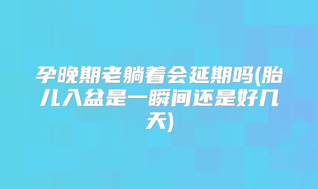 孕晚期老躺着会延期吗(胎儿入盆是一瞬间还是好几天)