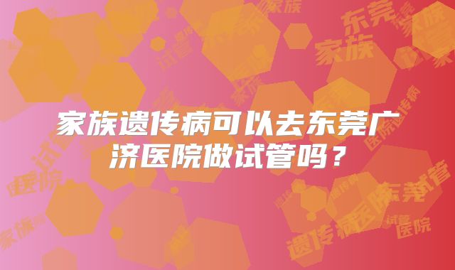 家族遗传病可以去东莞广济医院做试管吗？
