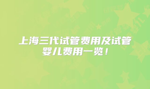 上海三代试管费用及试管婴儿费用一览！
