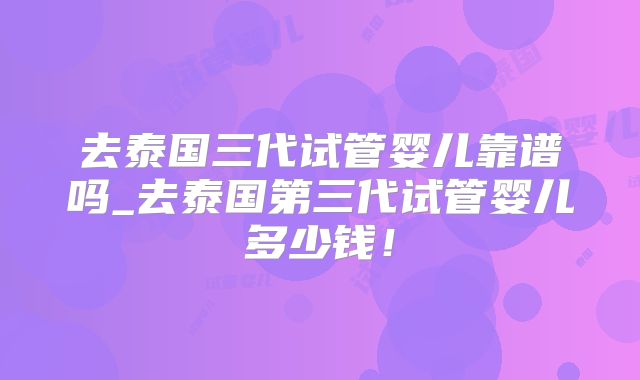 去泰国三代试管婴儿靠谱吗_去泰国第三代试管婴儿多少钱！