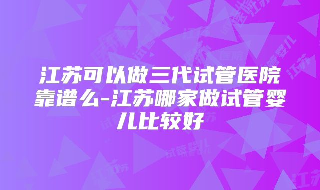 江苏可以做三代试管医院靠谱么-江苏哪家做试管婴儿比较好