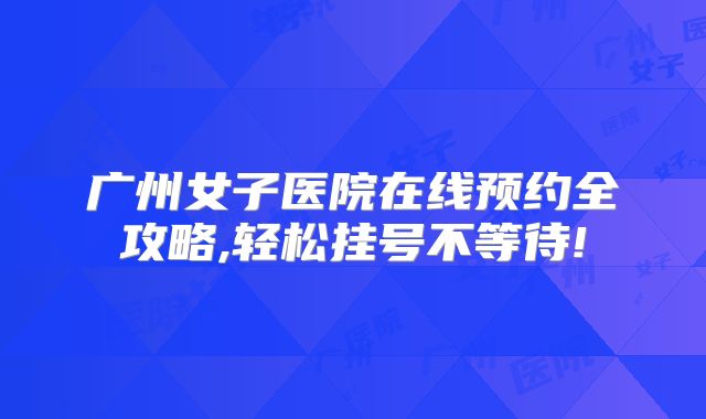 广州女子医院在线预约全攻略,轻松挂号不等待!