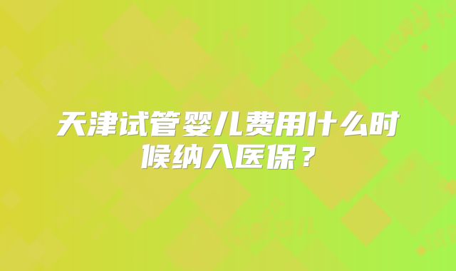 天津试管婴儿费用什么时候纳入医保?