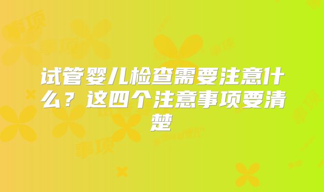 试管婴儿检查需要注意什么？这四个注意事项要清楚