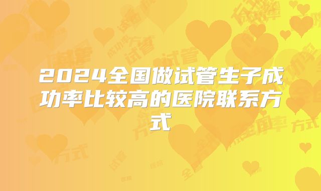 2024全国做试管生子成功率比较高的医院联系方式