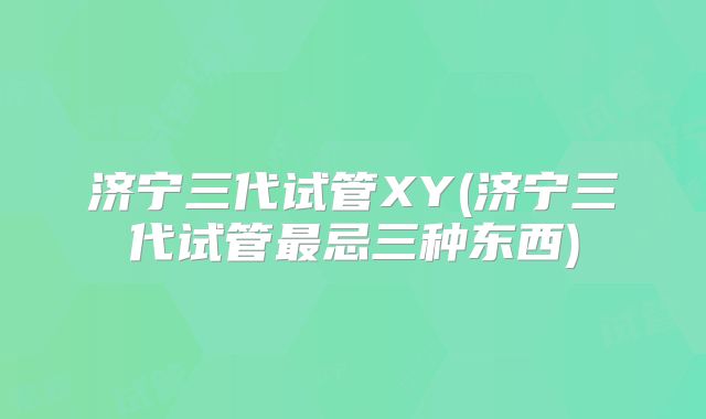 济宁三代试管XY(济宁三代试管最忌三种东西)