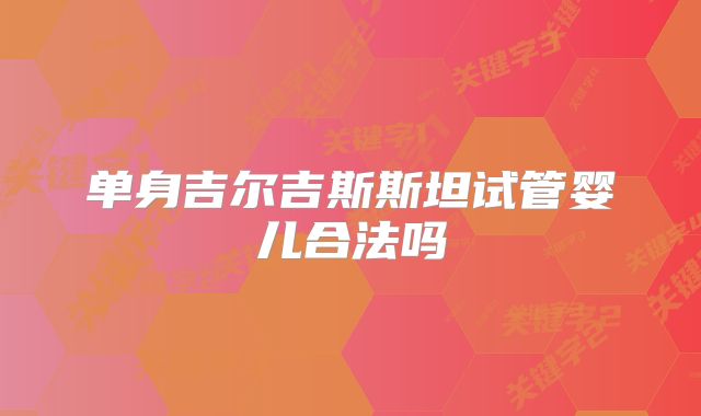 单身吉尔吉斯斯坦试管婴儿合法吗