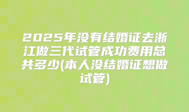 2025年没有结婚证去浙江做三代试管成功费用总共多少(本人没结婚证想做试管)