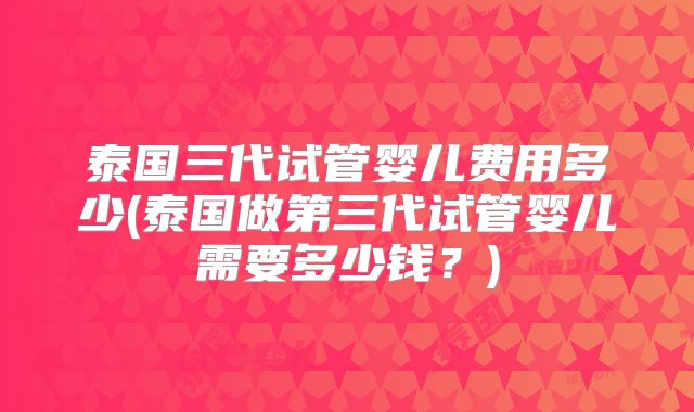 泰国三代试管婴儿费用多少(泰国做第三代试管婴儿需要多少钱？)