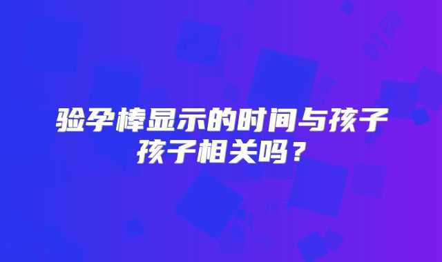 验孕棒显示的时间与孩子孩子相关吗？