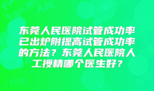东莞人民医院试管成功率已出炉附提高试管成功率的方法？东莞人民医院人工授精哪个医生好？