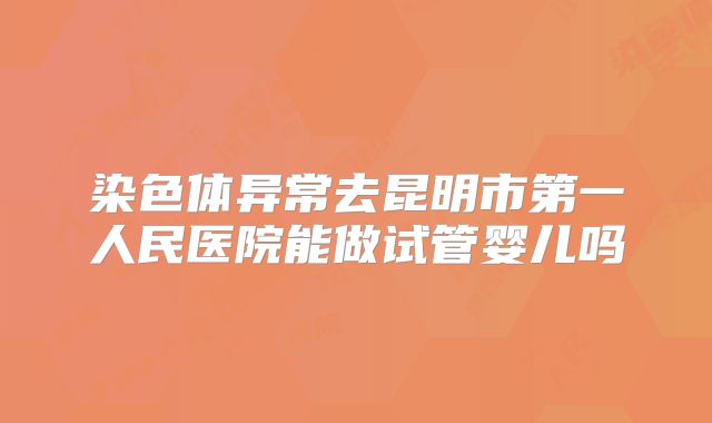 染色体异常去昆明市第一人民医院能做试管婴儿吗