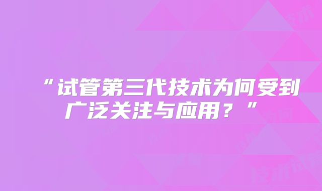 “试管第三代技术为何受到广泛关注与应用？”