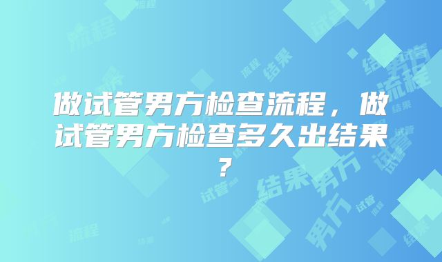 做试管男方检查流程，做试管男方检查多久出结果？