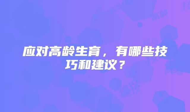 应对高龄生育，有哪些技巧和建议？
