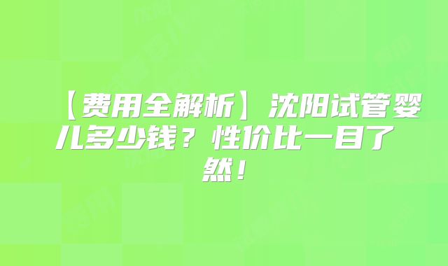 【费用全解析】沈阳试管婴儿多少钱？性价比一目了然！