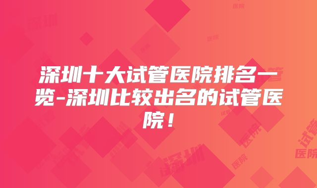 深圳十大试管医院排名一览-深圳比较出名的试管医院！