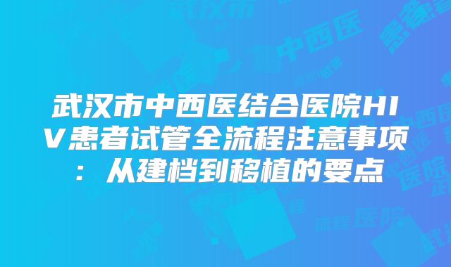 武汉市中西医结合医院HIV患者试管全流程注意事项：从建档到移植的要点