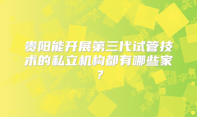 贵阳能开展第三代试管技术的私立机构都有哪些家？