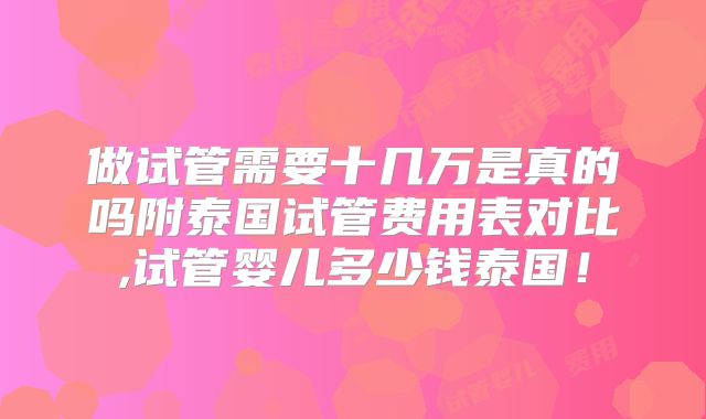做试管需要十几万是真的吗附泰国试管费用表对比,试管婴儿多少钱泰国！
