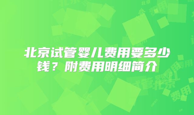 北京试管婴儿费用要多少钱？附费用明细简介