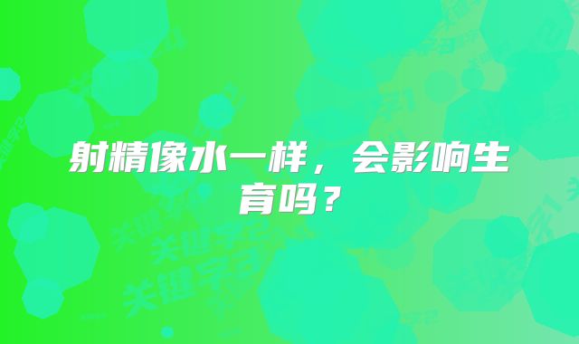 射精像水一样，会影响生育吗？